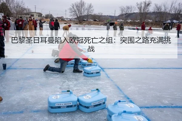 巴黎圣日耳曼陷入欧冠死亡之组：突围之路充满挑战